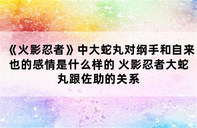 《火影忍者》中大蛇丸对纲手和自来也的感情是什么样的 火影忍者大蛇丸跟佐助的关系